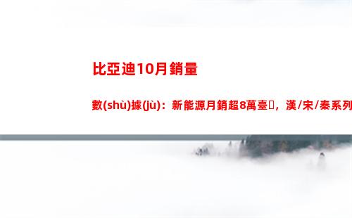 比亞迪10月銷量數(shù)據(jù)：新能源月銷超8萬臺，漢/宋/秦系列再度破萬(比亞迪10月銷量數(shù)據(jù))